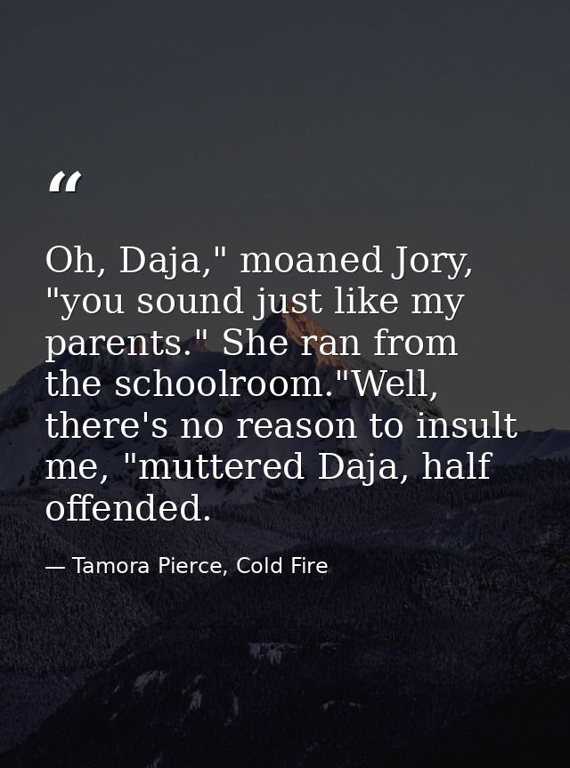 Oh, Daja," moaned Jory, "you sound just like my parents." She ran from the schoolroom."Well, there's no reason to insult — Tamora Pierce, Cold Fire