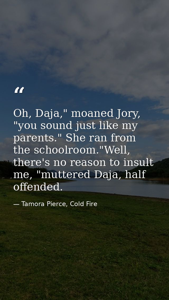 Oh, Daja," moaned Jory, "you sound just like my parents." She ran from the schoolroom."Well, there's no reason to insult — Tamora Pierce, Cold Fire