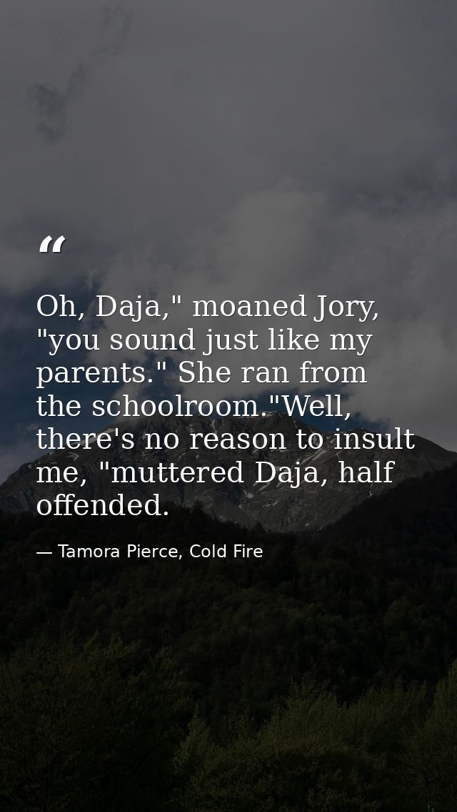 Oh, Daja," moaned Jory, "you sound just like my parents." She ran from the schoolroom."Well, there's no reason to insult — Tamora Pierce, Cold Fire