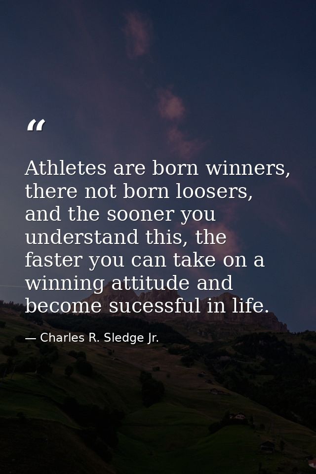 Athletes are born winners, there not born loosers, and the sooner you understand this, the faster you can take on a winn — Charles R. Sledge Jr.