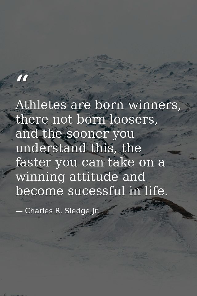 Athletes are born winners, there not born loosers, and the sooner you understand this, the faster you can take on a winn — Charles R. Sledge Jr.