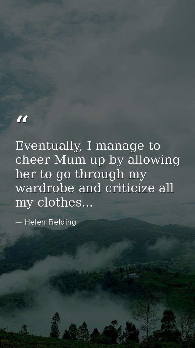 Eventually, I manage to cheer Mum up by allowing her to go through my wardrobe and criticize all my clothes... — Helen Fielding