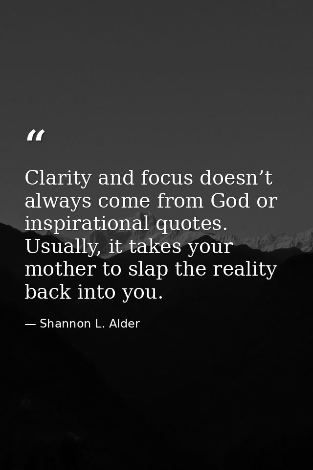 Clarity and focus doesn’t always come from God or inspirational quotes. Usually, it takes your mother to slap the realit — Shannon L. Alder