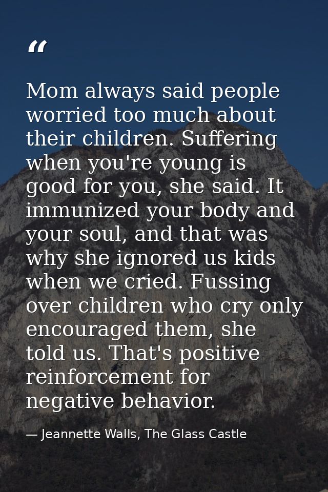 Mom always said people worried too much about their children. Suffering when you're young is good for you, she said. It  — Jeannette Walls, The Glass Castle