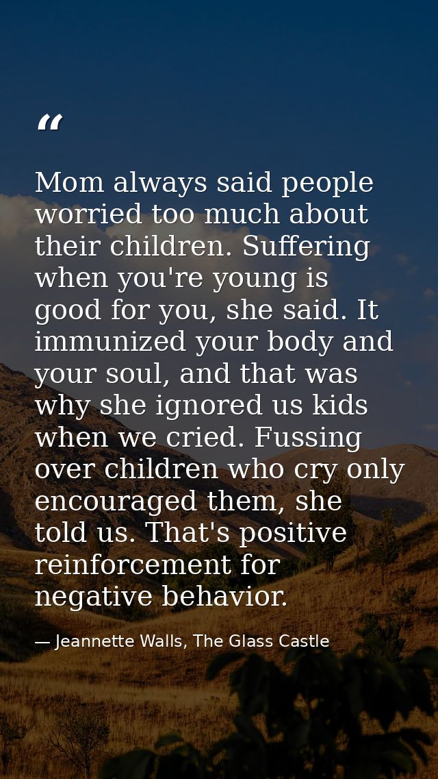 Mom always said people worried too much about their children. Suffering when you're young is good for you, she said. It  — Jeannette Walls, The Glass Castle