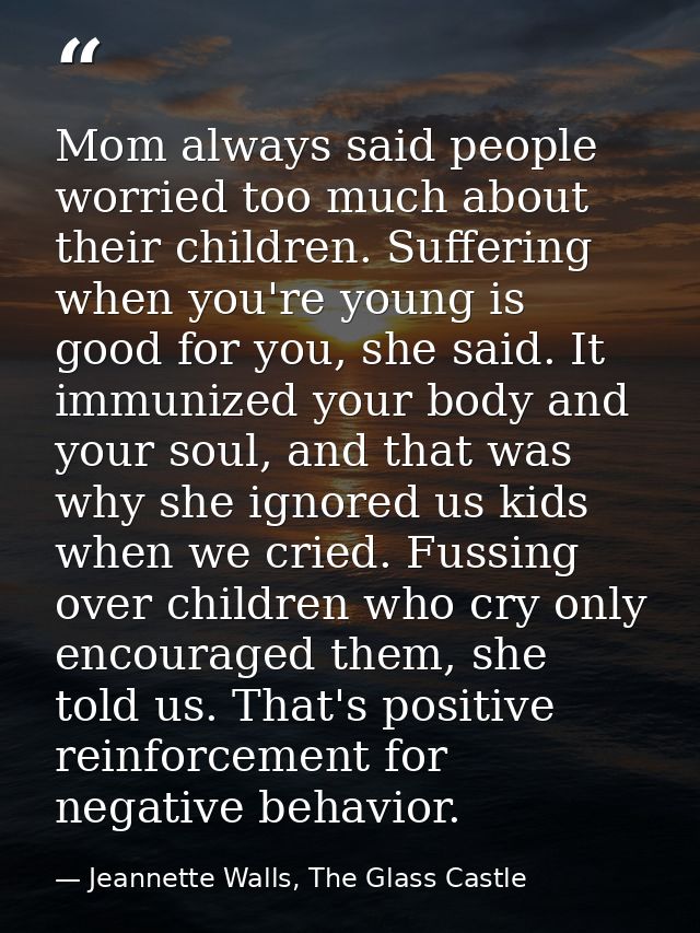 Mom always said people worried too much about their children. Suffering when you're young is good for you, she said. It  — Jeannette Walls, The Glass Castle