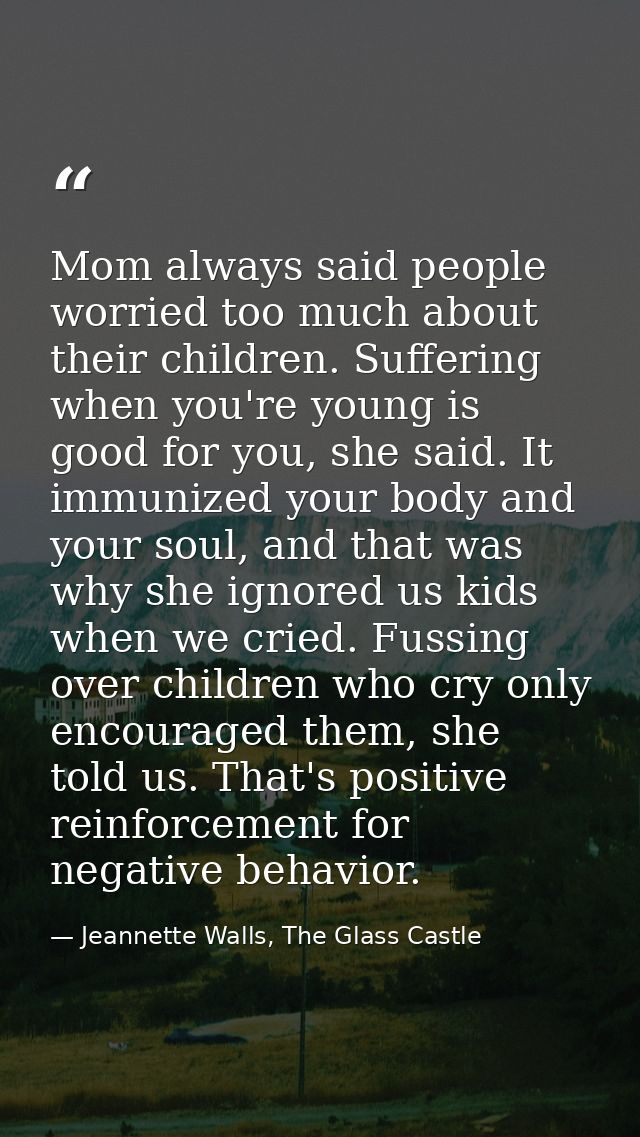 Mom always said people worried too much about their children. Suffering when you're young is good for you, she said. It  — Jeannette Walls, The Glass Castle