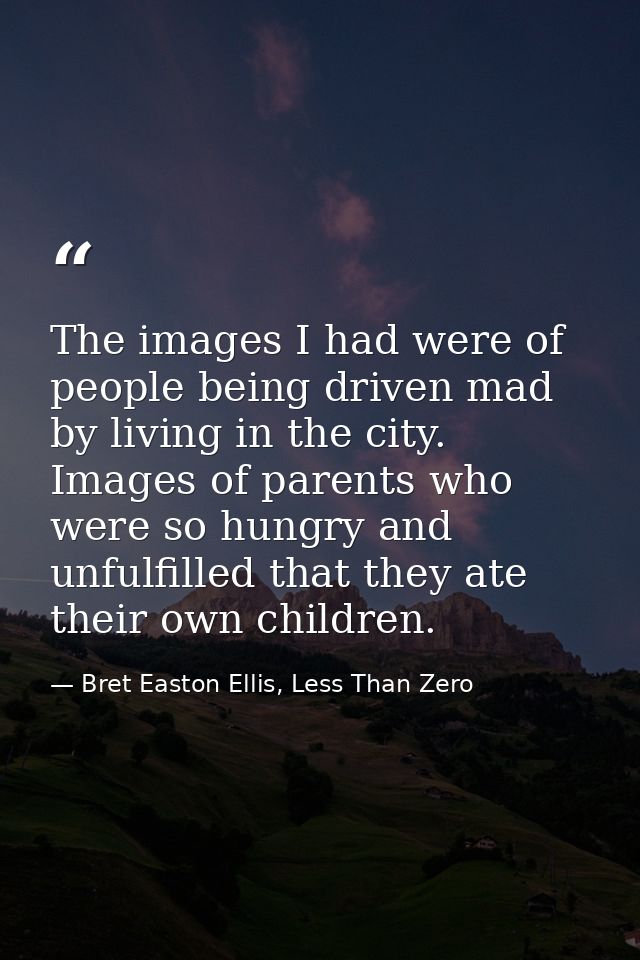 The images I had were of people being driven mad by living in the city. Images of parents who were so hungry and unfulfi — Bret Easton Ellis, Less Than Zero