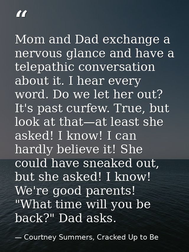 Mom and Dad exchange a nervous glance and have a telepathic conversation about it. I hear every word. Do we let her out? — Courtney Summers, Cracked Up to Be