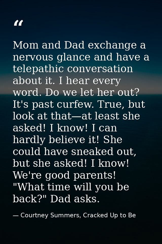 Mom and Dad exchange a nervous glance and have a telepathic conversation about it. I hear every word. Do we let her out? — Courtney Summers, Cracked Up to Be