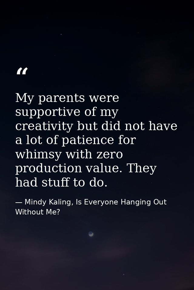 My parents were supportive of my creativity but did not have a lot of patience for whimsy with zero production value. Th — Mindy Kaling, Is Everyone Hanging Out Without Me?