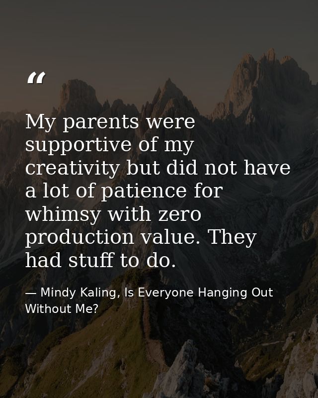 My parents were supportive of my creativity but did not have a lot of patience for whimsy with zero production value. Th — Mindy Kaling, Is Everyone Hanging Out Without Me?