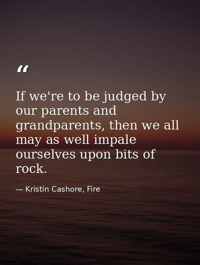If we're to be judged by our parents and grandparents, then we all may as well impale ourselves upon bits of rock. — Kristin Cashore, Fire