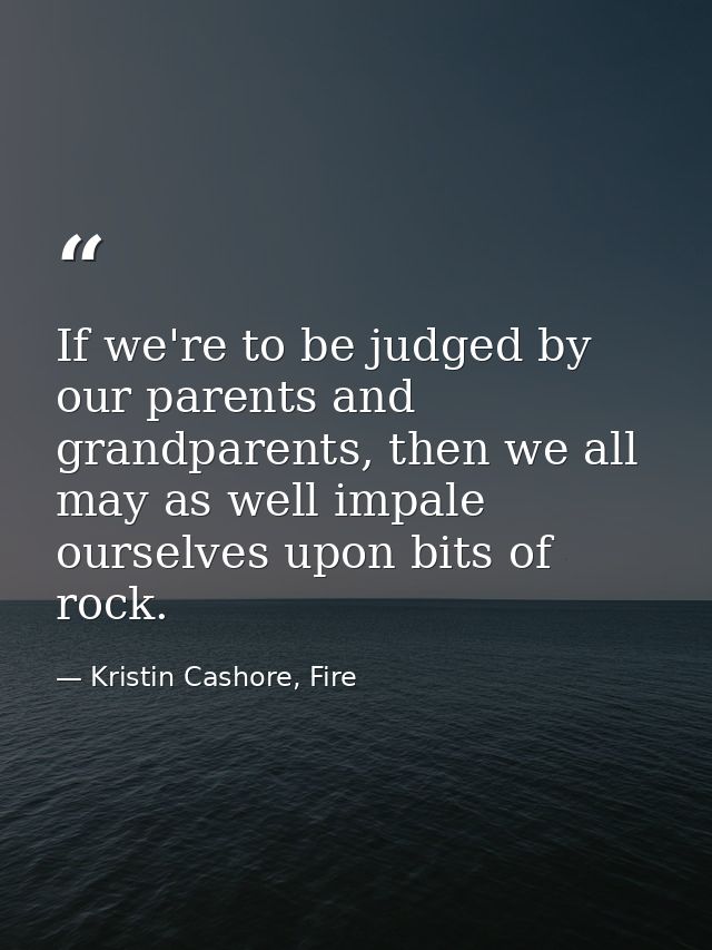 If we're to be judged by our parents and grandparents, then we all may as well impale ourselves upon bits of rock. — Kristin Cashore, Fire