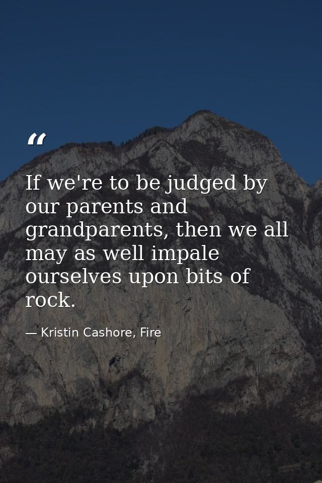 If we're to be judged by our parents and grandparents, then we all may as well impale ourselves upon bits of rock. — Kristin Cashore, Fire