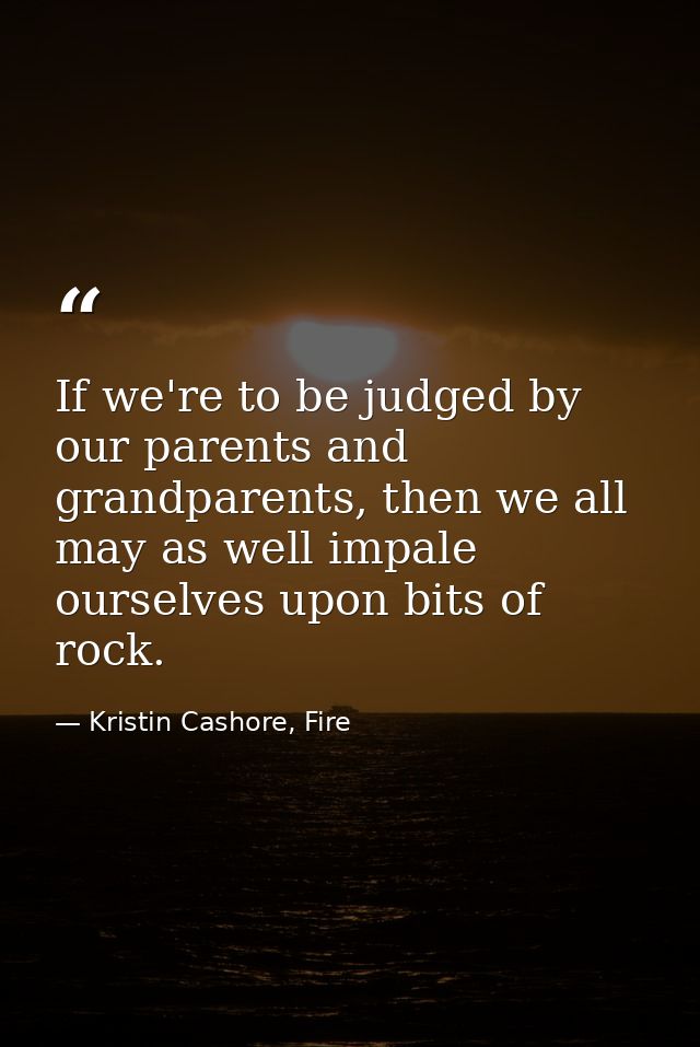 If we're to be judged by our parents and grandparents, then we all may as well impale ourselves upon bits of rock. — Kristin Cashore, Fire