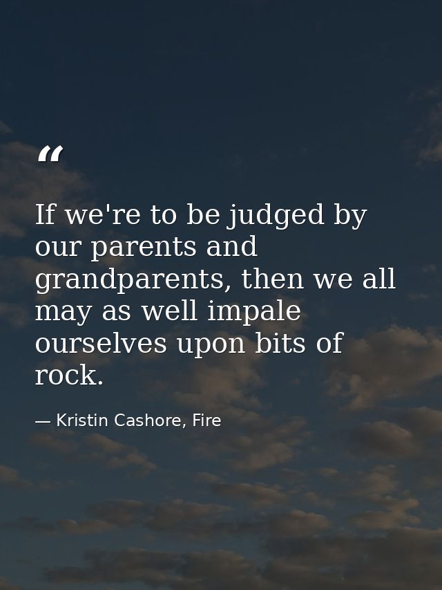 If we're to be judged by our parents and grandparents, then we all may as well impale ourselves upon bits of rock. — Kristin Cashore, Fire