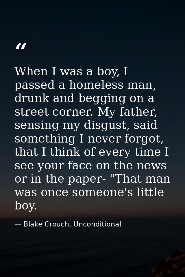 When I was a boy, I passed a homeless man, drunk and begging on a street corner. My father, sensing my disgust, said som — Blake Crouch, Unconditional