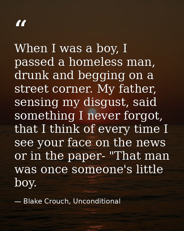 When I was a boy, I passed a homeless man, drunk and begging on a street corner. My father, sensing my disgust, said som — Blake Crouch, Unconditional