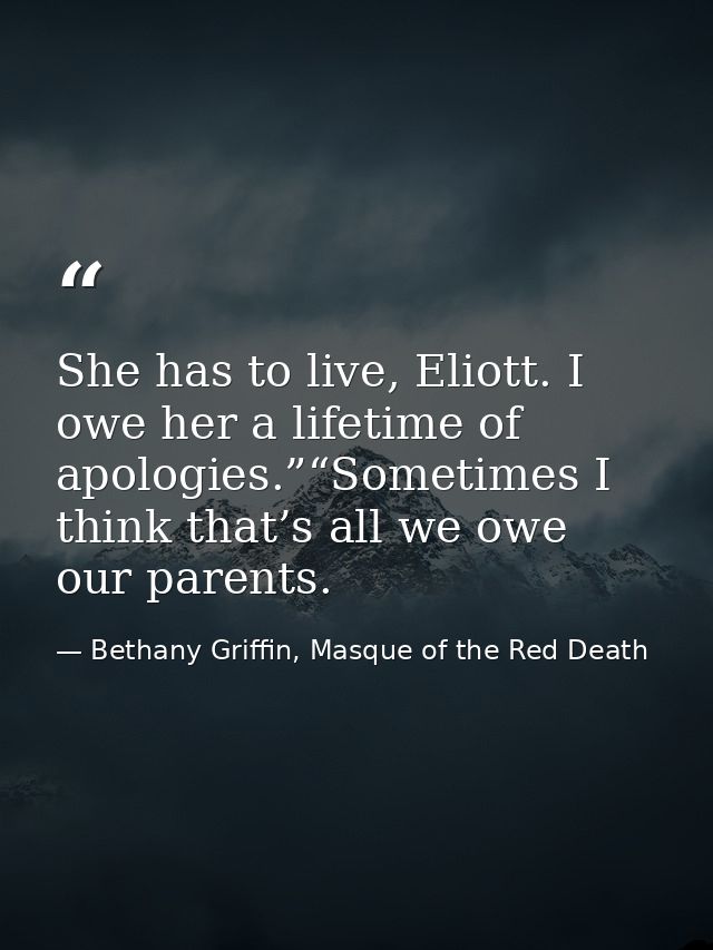 She has to live, Eliott. I owe her a lifetime of apologies.”“Sometimes I think that’s all we owe our parents. — Bethany Griffin, Masque of the Red Death