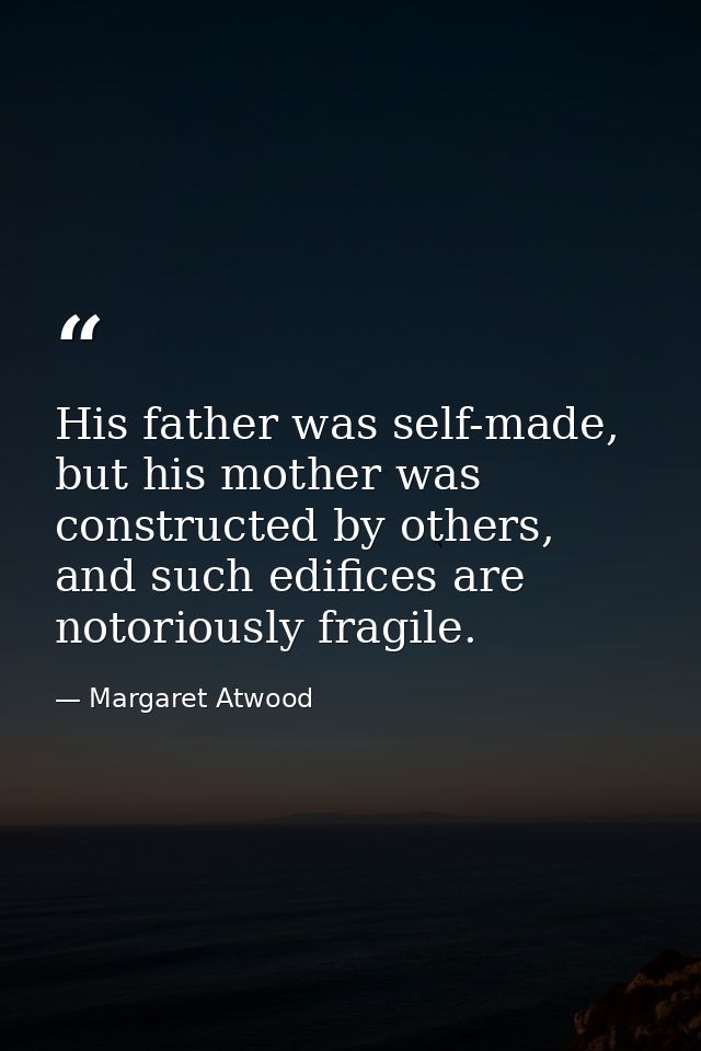 His father was self-made, but his mother was constructed by others, and such edifices are notoriously fragile. — Margaret Atwood
