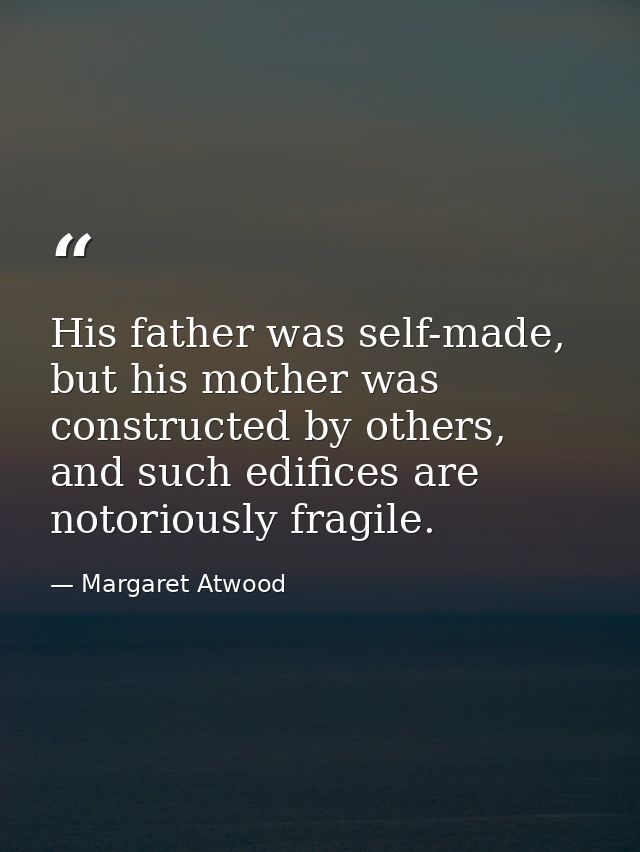 His father was self-made, but his mother was constructed by others, and such edifices are notoriously fragile. — Margaret Atwood