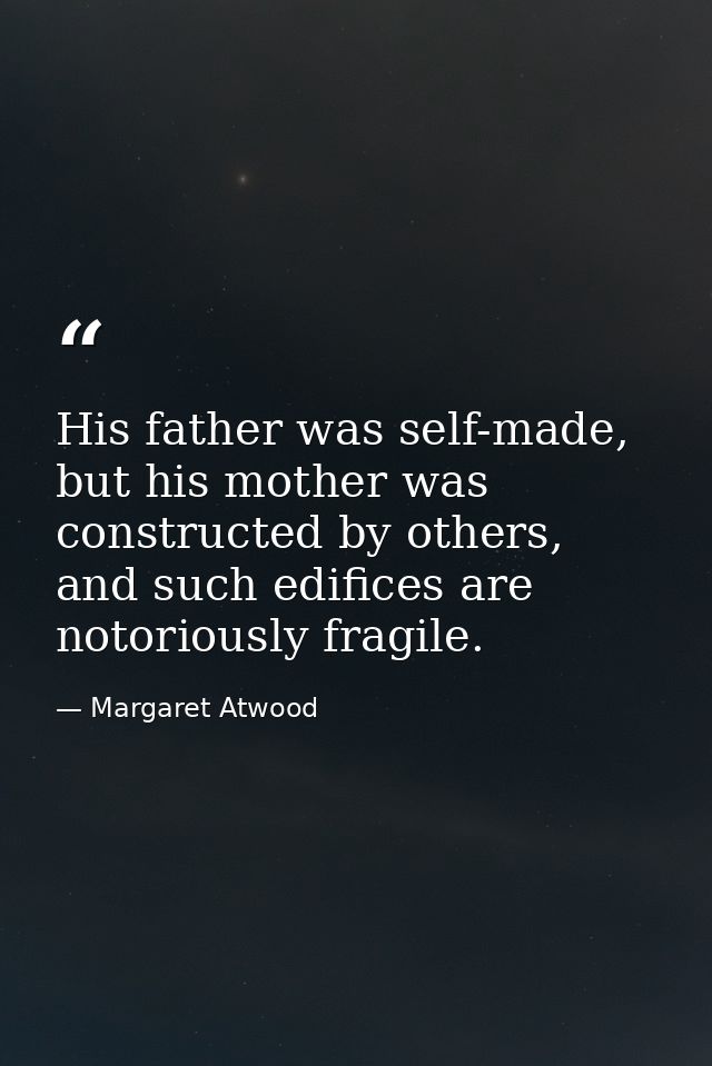 His father was self-made, but his mother was constructed by others, and such edifices are notoriously fragile. — Margaret Atwood