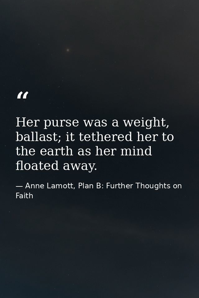 Her purse was a weight, ballast; it tethered her to the earth as her mind floated away. — Anne Lamott, Plan B: Further Thoughts on Faith