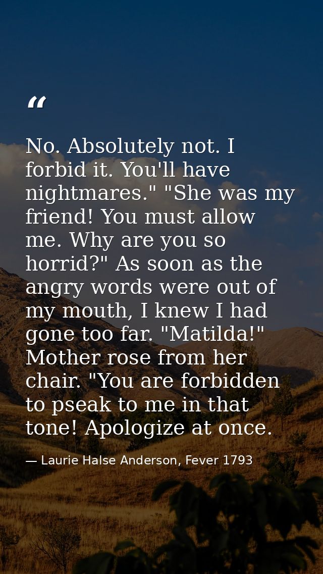 No. Absolutely not. I forbid it. You'll have nightmares." "She was my friend! You must allow me. Why are you so horrid?" — Laurie Halse Anderson, Fever 1793