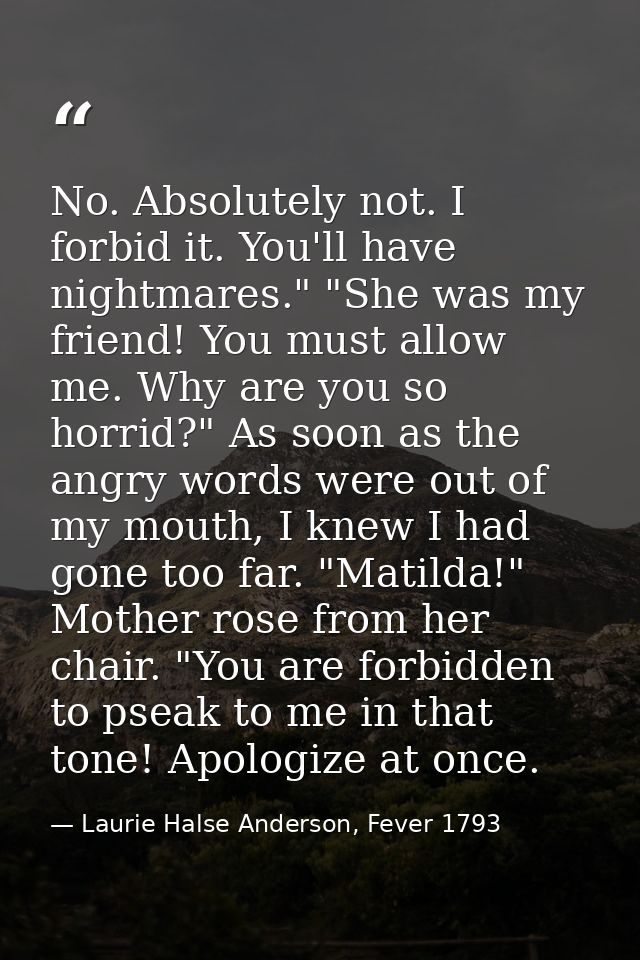 No. Absolutely not. I forbid it. You'll have nightmares." "She was my friend! You must allow me. Why are you so horrid?" — Laurie Halse Anderson, Fever 1793