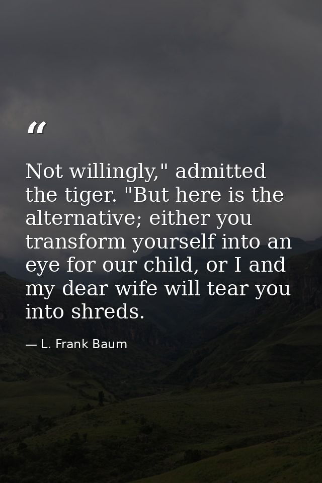 Not willingly," admitted the tiger. "But here is the alternative; either you transform yourself into an eye for our chil — L. Frank Baum