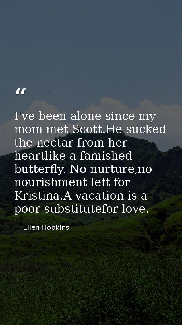 I've been alone since my mom met Scott.He sucked the nectar from her heartlike a famished butterfly. No nurture,no nouri — Ellen Hopkins