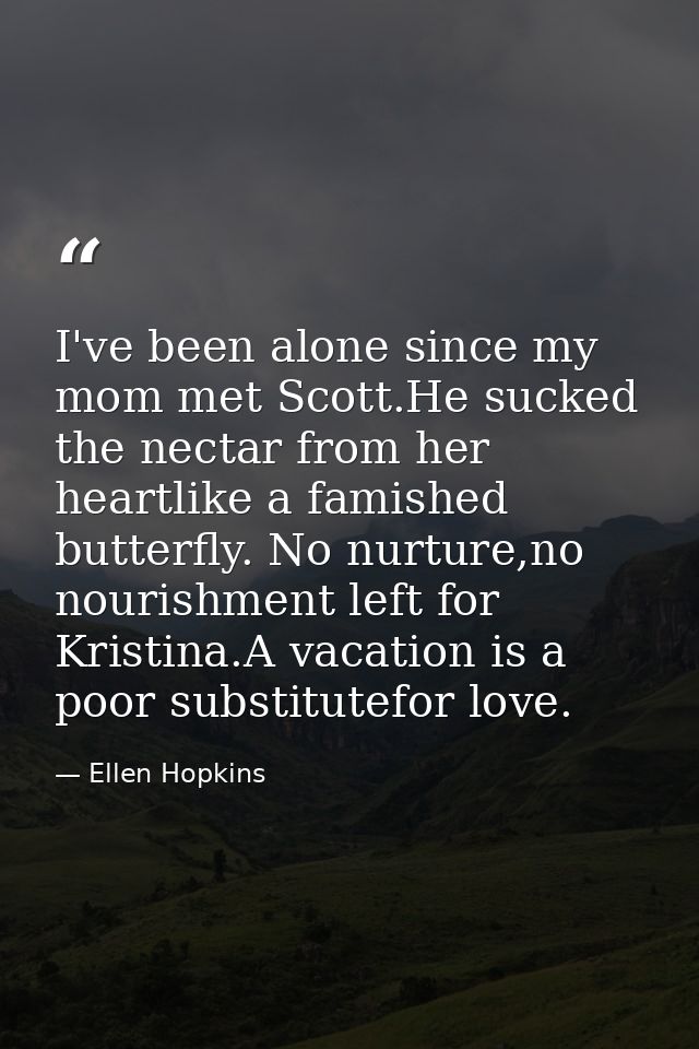 I've been alone since my mom met Scott.He sucked the nectar from her heartlike a famished butterfly. No nurture,no nouri — Ellen Hopkins
