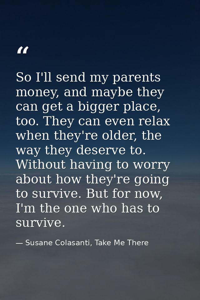 So I'll send my parents money, and maybe they can get a bigger place, too. They can even relax when they're older, the w — Susane Colasanti, Take Me There