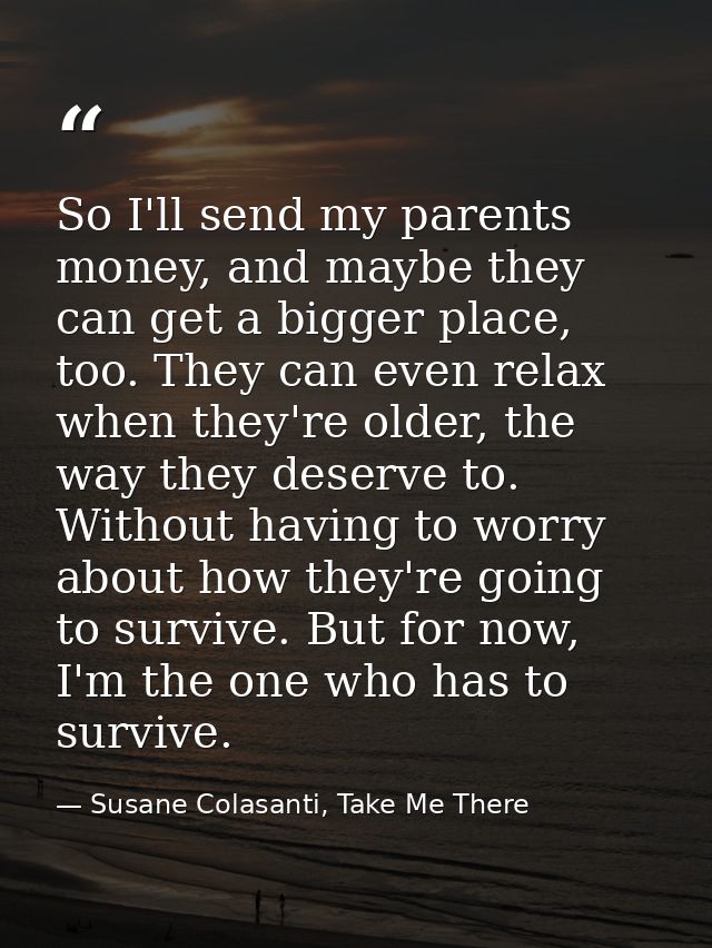 So I'll send my parents money, and maybe they can get a bigger place, too. They can even relax when they're older, the w — Susane Colasanti, Take Me There