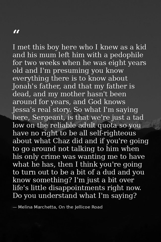 I met this boy here who I knew as a kid and his mum left him with a pedophile for two weeks when he was eight years old  — Melina Marchetta, On the Jellicoe Road