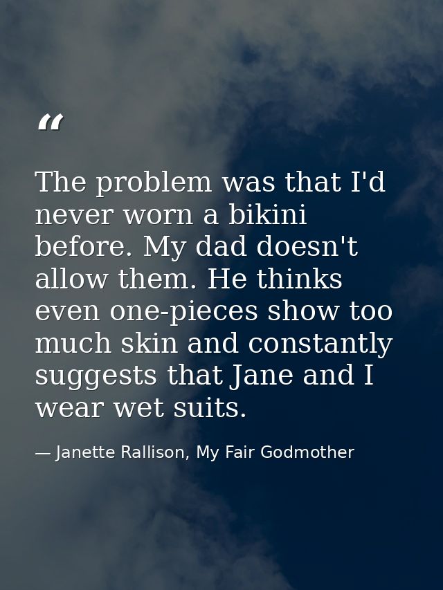 The problem was that I'd never worn a bikini before. My dad doesn't allow them. He thinks even one-pieces show too much  — Janette Rallison, My Fair Godmother