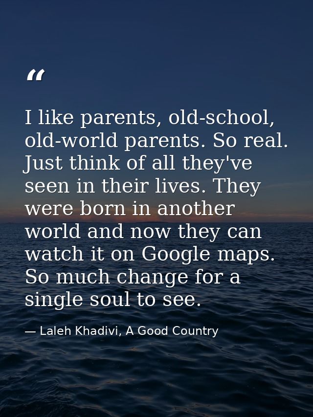I like parents, old-school, old-world parents. So real. Just think of all they've seen in their lives. They were born in — Laleh Khadivi, A Good Country