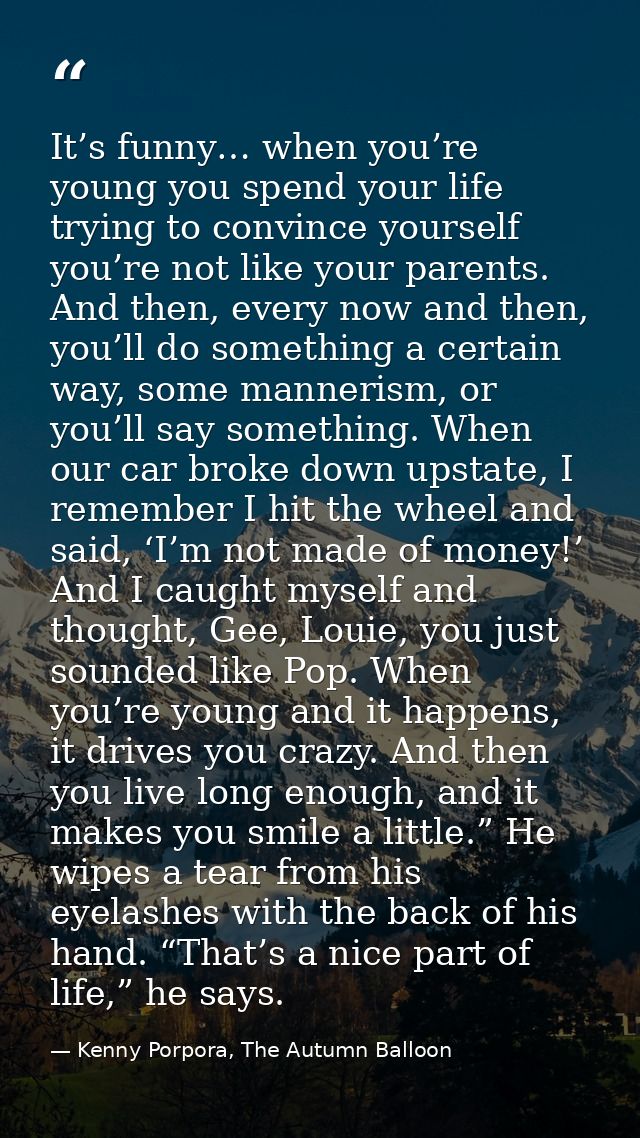 It’s funny… when you’re young you spend your life trying to convince yourself you’re not like your parents. And then, ev — Kenny Porpora, The Autumn Balloon