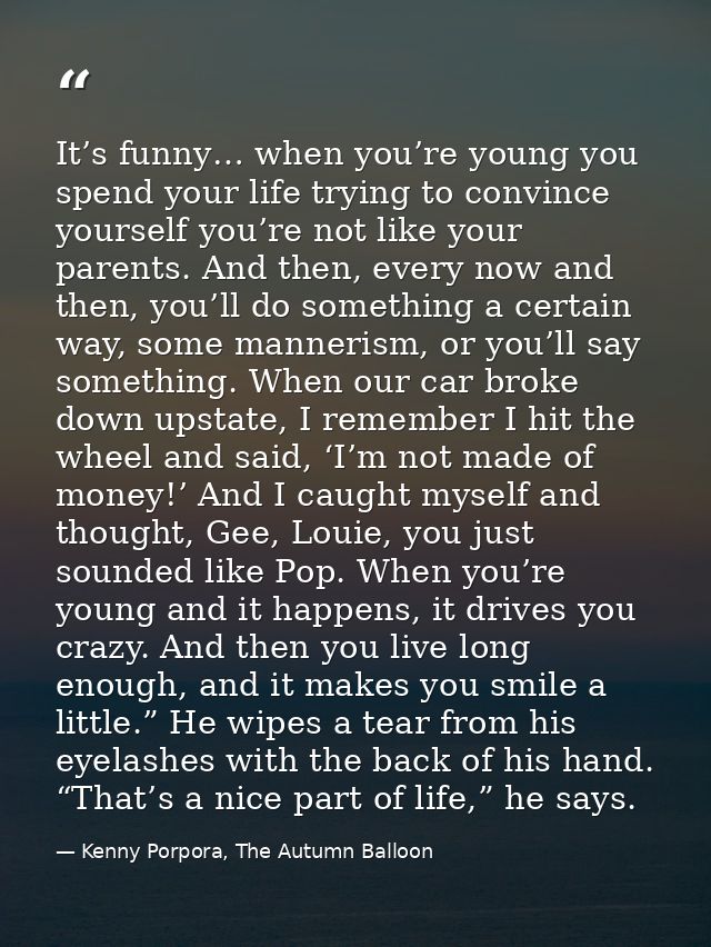 It’s funny… when you’re young you spend your life trying to convince yourself you’re not like your parents. And then, ev — Kenny Porpora, The Autumn Balloon