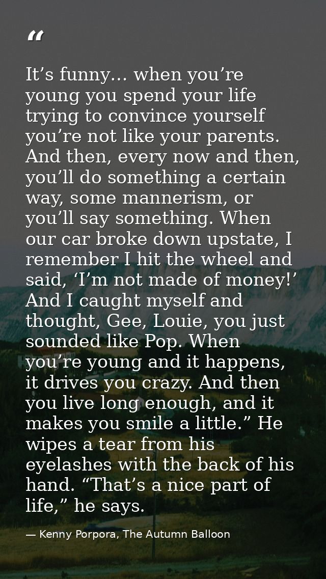 It’s funny… when you’re young you spend your life trying to convince yourself you’re not like your parents. And then, ev — Kenny Porpora, The Autumn Balloon