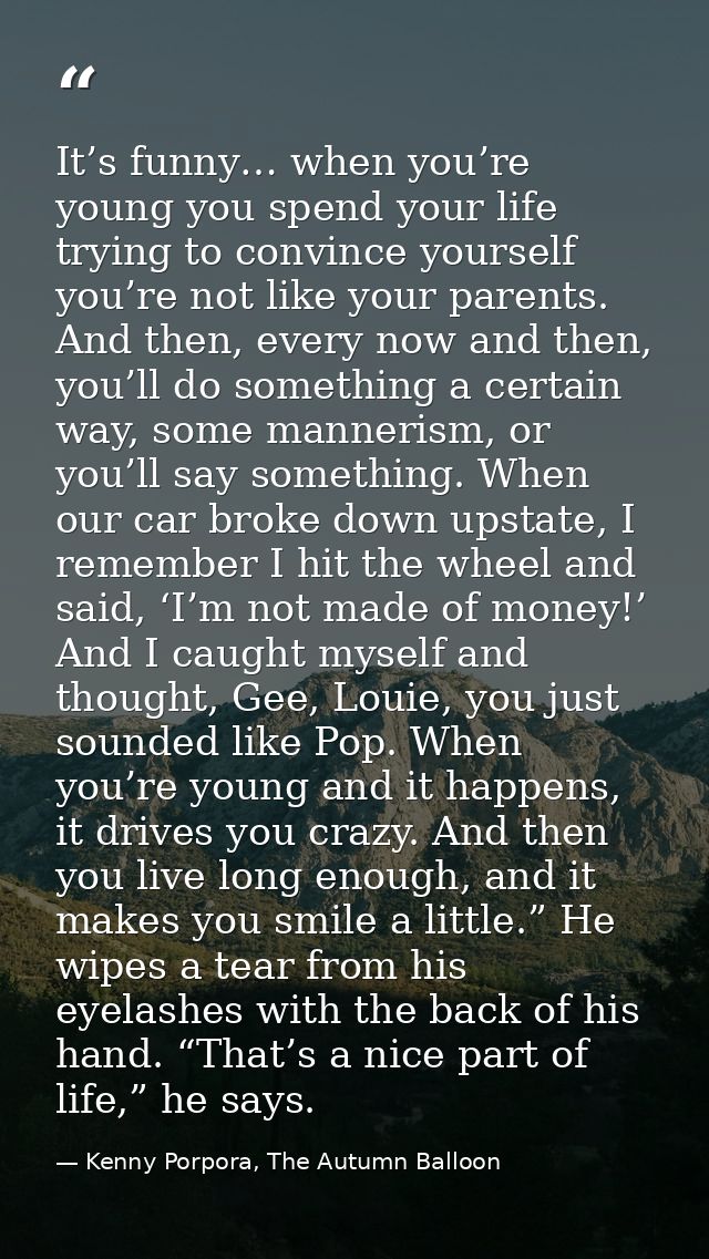 It’s funny… when you’re young you spend your life trying to convince yourself you’re not like your parents. And then, ev — Kenny Porpora, The Autumn Balloon