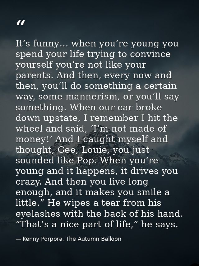 It’s funny… when you’re young you spend your life trying to convince yourself you’re not like your parents. And then, ev — Kenny Porpora, The Autumn Balloon
