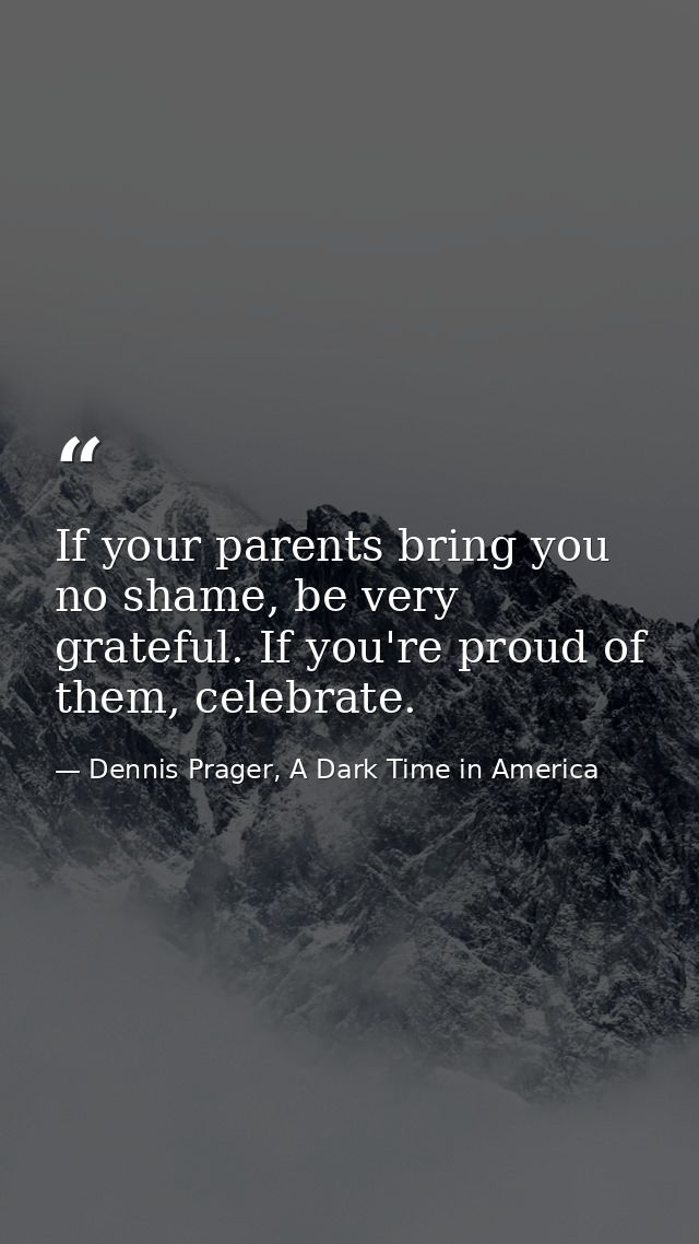 If your parents bring you no shame, be very grateful. If you're proud of them, celebrate. — Dennis Prager, A Dark Time in America