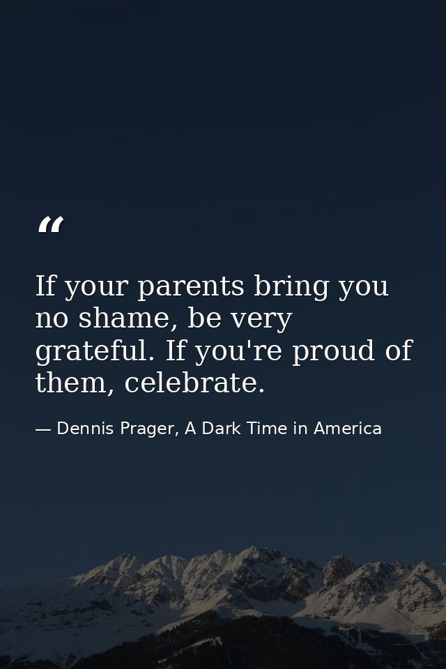 If your parents bring you no shame, be very grateful. If you're proud of them, celebrate. — Dennis Prager, A Dark Time in America