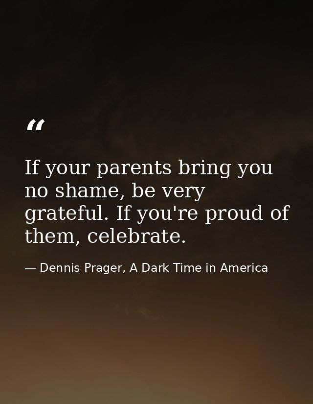 If your parents bring you no shame, be very grateful. If you're proud of them, celebrate. — Dennis Prager, A Dark Time in America
