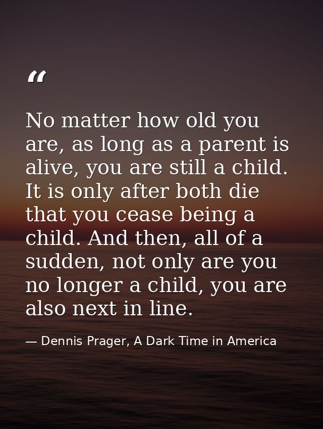 No matter how old you are, as long as a parent is alive, you are still a child. It is only after both die that you cease — Dennis Prager, A Dark Time in America