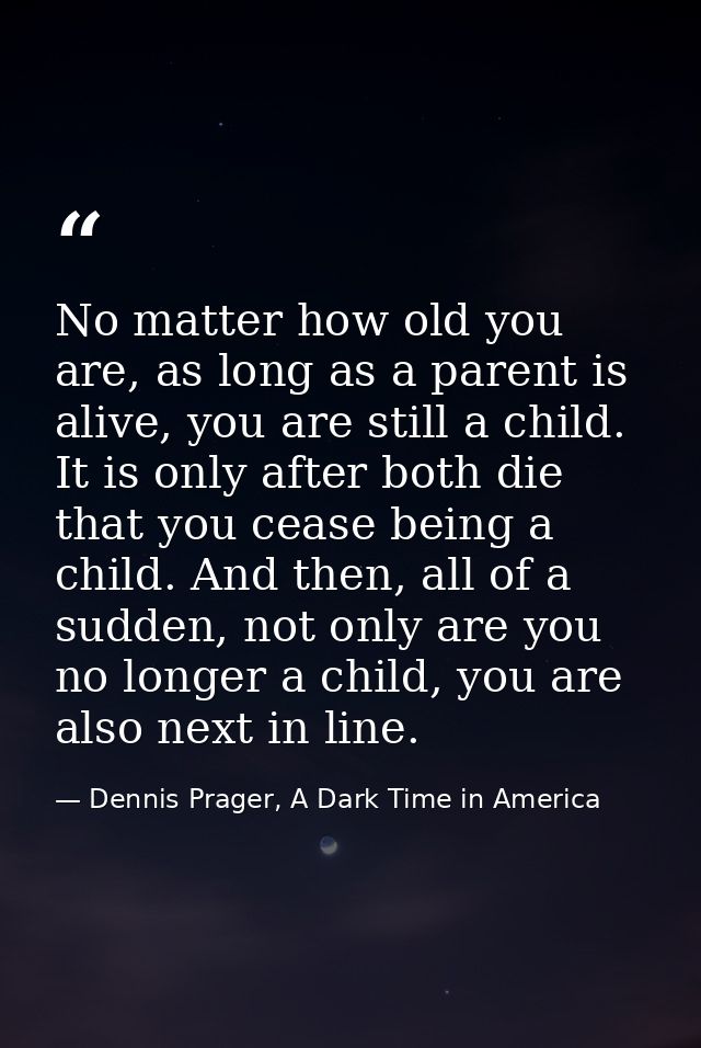 No matter how old you are, as long as a parent is alive, you are still a child. It is only after both die that you cease — Dennis Prager, A Dark Time in America