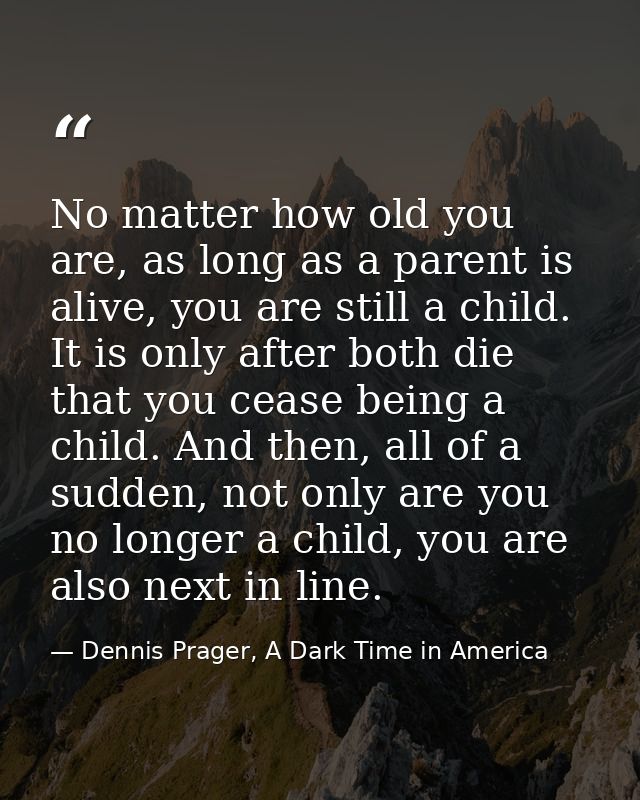 No matter how old you are, as long as a parent is alive, you are still a child. It is only after both die that you cease — Dennis Prager, A Dark Time in America