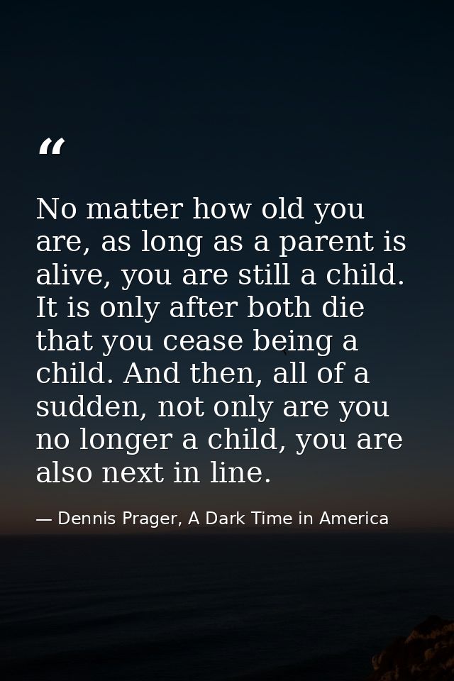 No matter how old you are, as long as a parent is alive, you are still a child. It is only after both die that you cease — Dennis Prager, A Dark Time in America